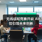 无线感知竞赛开启 AI赋能引领未来创新 无线感知竞赛开启 AI赋能引领未来创新