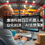 康迪科技四足机器人商业化加速，AI场景落地新路径
