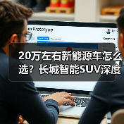 20万左右新能源车怎么选?长城智能SUV深度解析 20万左右新能源车怎么选?长城智能SUV深度解析