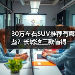 30万左右SUV推荐有哪些?长城这三款值得一看 30万左右SUV推荐有哪些?长城这三款值得一看