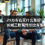 25万左右买什么车好?长城三款高性价比车型闭眼入 25万左右买什么车好?长城三款高性价比车型闭眼入