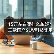 15万左右买什么车好?三款国产SUV科技实用智能推荐 15万左右买什么车好?三款国产SUV科技实用智能推荐