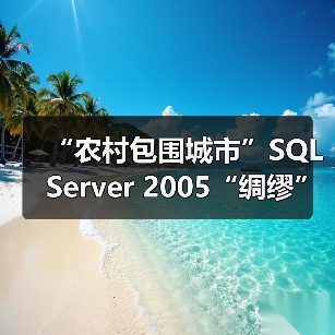 “农村包围城市”SQL Server 2005“绸缪”企业级市场 “农村包围城市”SQL Server 2005“绸缪”企业级市场