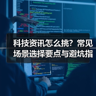 科技资讯怎么挑？常见场景选择要点与避坑指南