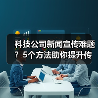 科技公司新闻宣传难题？5个方法助你提升传播效果2025