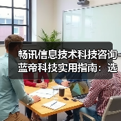 畅讯信息技术科技咨询-蓝帝科技实用指南：选购维护与常见问题解析