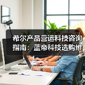 希尔产品营运科技咨询指南：蓝帝科技选购维护与常见问题解析2025