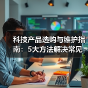 科技产品选购与维护指南：5大方法解决常见问题2026